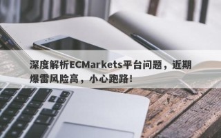 深度解析ECMarkets平台问题，近期爆雷风险高，小心跑路！