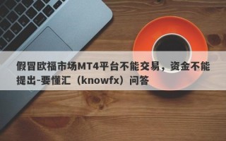 假冒欧福市场MT4平台不能交易，资金不能提出-要懂汇（knowfx）问答