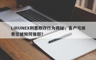 LIRUNEX利惠欺诈行为揭秘，客户亏损责任被如何推卸？