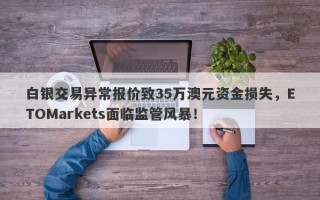 白银交易异常报价致35万澳元资金损失，ETOMarkets面临监管风暴！