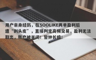 用户亲身经历，在SOOLIKE两单盈利后遭“剥头皮”，直接判定高频交易，盈利无法取出，账户被关闭！警钟长鸣！