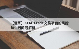 【懂哥】KCM Trade交易平台的风险与中断问题解析