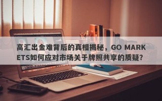 高汇出金难背后的真相揭秘，GO MARKETS如何应对市场关于牌照共享的质疑？