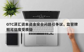 GTC泽汇资本资金安全问题引争议，监管牌照可信度受质疑