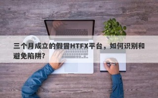 三个月成立的假冒HTFX平台，如何识别和避免陷阱？