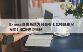 Exness交易系统为何会有卡盘掉线情况发生？解决途径揭秘