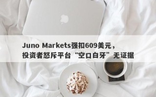 Juno Markets强扣609美元，投资者怒斥平台“空口白牙”无证据