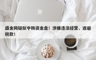 盛金网疑似中韩资金盘！涉嫌违法经营、逃避税款！