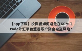 【app下载】投资者如何避免在KCM Trade外汇平台遭遇账户资金被盗风险？
