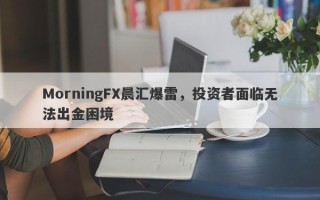 MorningFX晨汇爆雷，投资者面临无法出金困境