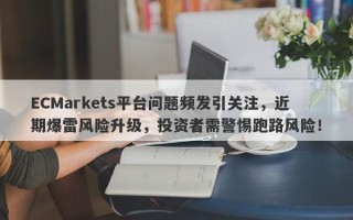 ECMarkets平台问题频发引关注，近期爆雷风险升级，投资者需警惕跑路风险！