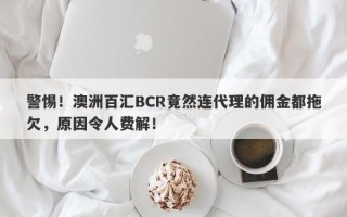 警惕！澳洲百汇BCR竟然连代理的佣金都拖欠，原因令人费解！