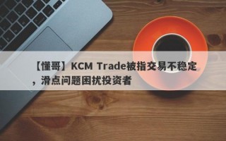 【懂哥】KCM Trade被指交易不稳定，滑点问题困扰投资者
