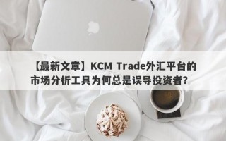 【最新文章】KCM Trade外汇平台的市场分析工具为何总是误导投资者？