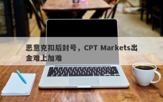 恶意克扣后封号，CPT Markets出金难上加难