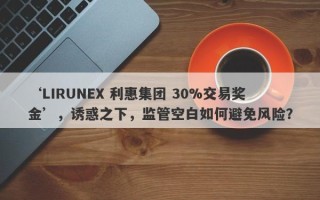 ‘LIRUNEX 利惠集团 30%交易奖金’，诱惑之下，监管空白如何避免风险？