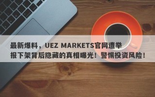 最新爆料，UEZ MARKETS官网遭举报下架背后隐藏的真相曝光！警惕投资风险！