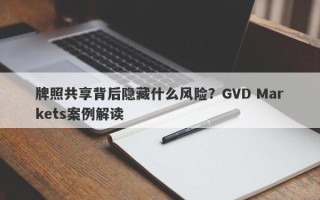 牌照共享背后隐藏什么风险？GVD Markets案例解读