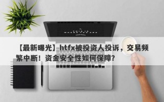 【最新曝光】htfx被投资人投诉，交易频繁中断！资金安全性如何保障？