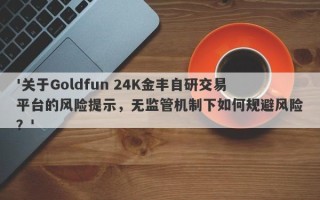 '关于Goldfun 24K金丰自研交易平台的风险提示，无监管机制下如何规避风险？'