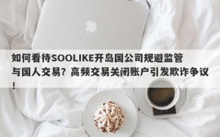 如何看待SOOLIKE开岛国公司规避监管与国人交易？高频交易关闭账户引发欺诈争议！