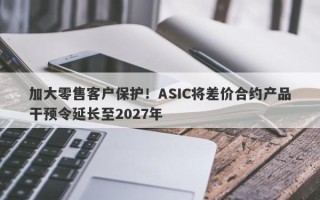 加大零售客户保护！ASIC将差价合约产品干预令延长至2027年