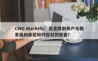 CWG Markets：恶意限制账户与勒索盈利背后如何应对仿冒者？