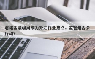 君诺金融骗局成为外汇行业焦点，监管是否会行动？