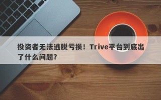 投资者无法逃脱亏损！Trive平台到底出了什么问题？