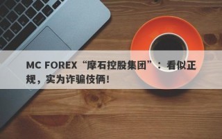 MC FOREX“摩石控股集团”：看似正规，实为诈骗伎俩！