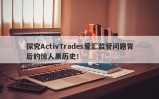 探究ActivTrades爱汇监管问题背后的惊人黑历史！