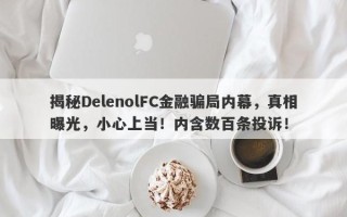 揭秘DelenolFC金融骗局内幕，真相曝光，小心上当！内含数百条投诉！