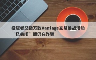 投资者怒指万致Vantage交易挑战活动“已关闭”后仍在诈骗