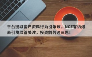 平台提取客户资料行为引争议，NCE客诉爆表引发监管关注，投资前务必三思！