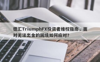 德汇TriumphFX投资者维权指南，面对无法出金的困境如何应对？