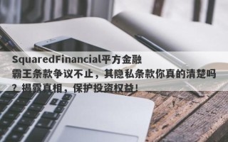 SquaredFinancial平方金融霸王条款争议不止，其隐私条款你真的清楚吗？揭露真相，保护投资权益！