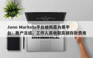 Juno Markets平台被揭露为黑平台：账户冻结、工作人员收取高额存款费用