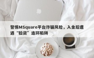 警惕MSquare平台诈骗风险，入金后遭遇“验资”连环陷阱