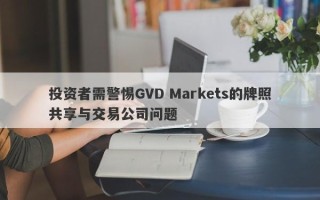 投资者需警惕GVD Markets的牌照共享与交易公司问题