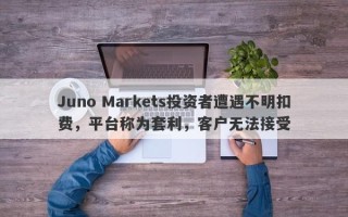 Juno Markets投资者遭遇不明扣费，平台称为套利，客户无法接受