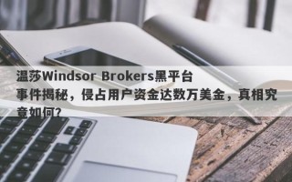 温莎Windsor Brokers黑平台事件揭秘，侵占用户资金达数万美金，真相究竟如何？