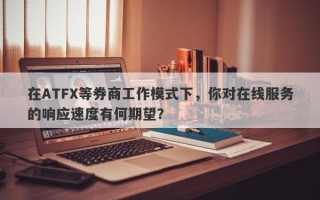 在ATFX等券商工作模式下，你对在线服务的响应速度有何期望？