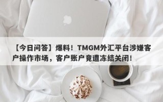 【今日问答】爆料！TMGM外汇平台涉嫌客户操作市场，客户账户竟遭冻结关闭！