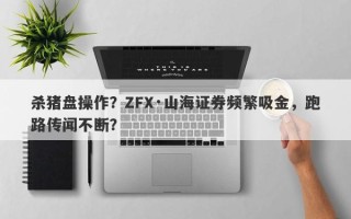 杀猪盘操作？ZFX·山海证券频繁吸金，跑路传闻不断？