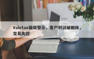 Valetax骗局警示，客户利润被删除，交易失控