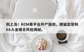 别上当！KCM黑平台开户指南，规避监管和EA入金爆仓风险揭秘。