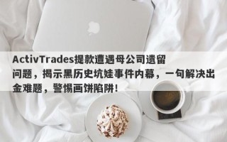 ActivTrades提款遭遇母公司遗留问题，揭示黑历史坑娃事件内幕，一句解决出金难题，警惕画饼陷阱！