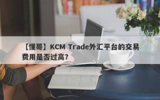 【懂哥】KCM Trade外汇平台的交易费用是否过高？