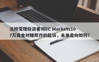 法院受理投资者对EC Markets107万美金对赌欺诈的起诉，未来走向如何？