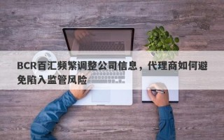 BCR百汇频繁调整公司信息，代理商如何避免陷入监管风险